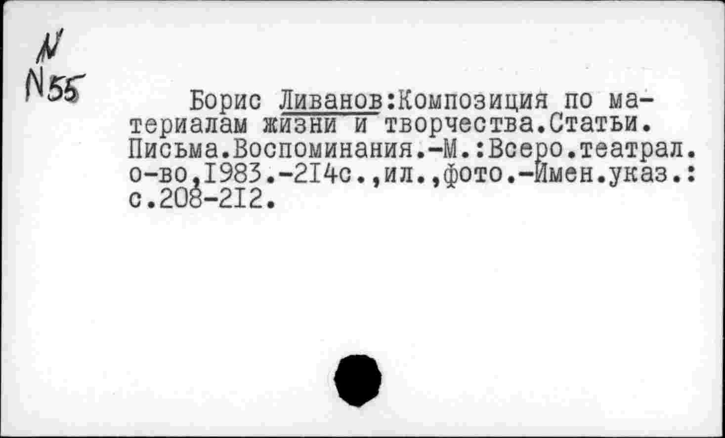 ﻿Борис Ливанов композиция по материалам жизни и творчества.Статьи. Письма.Воспоминания.-М.:Всеро.театрал, о-во,1983.-214с.,ил.,фото.-Имен.указ.: с.208-212.